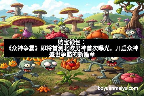 购宝钱包：《众神争霸》即将首测北欧男神首次曝光，开启众神盛世争霸的新篇章