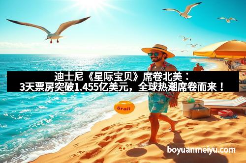 迪士尼《星际宝贝》席卷北美：3天票房突破1.455亿美元，全球热潮席卷而来！