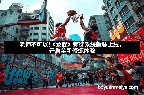 老师不可以!《龙武》师徒系统趣味上线，开启全新修炼体验