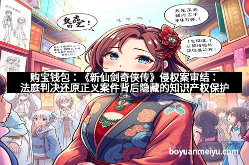 购宝钱包：《新仙剑奇侠传》侵权案审结：法庭判决还原正义案件背后隐藏的知识产权保护之战